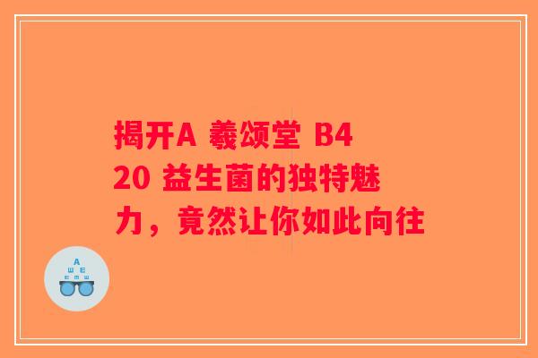 揭开A 羲颂堂 B420 益生菌的独特魅力，竟然让你如此向往