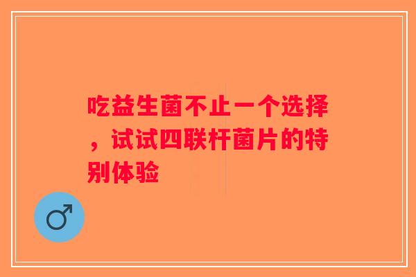 吃益生菌不止一个选择，试试四联杆菌片的特别体验