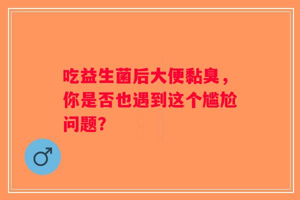 吃益生菌后大便黏臭，你是否也遇到这个尴尬问题？