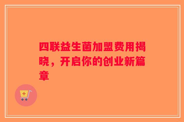 四联益生菌加盟费用揭晓，开启你的创业新篇章