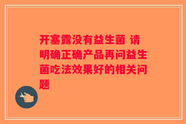 开塞露没有益生菌 请明确正确产品再问益生菌吃法效果好的相关问题