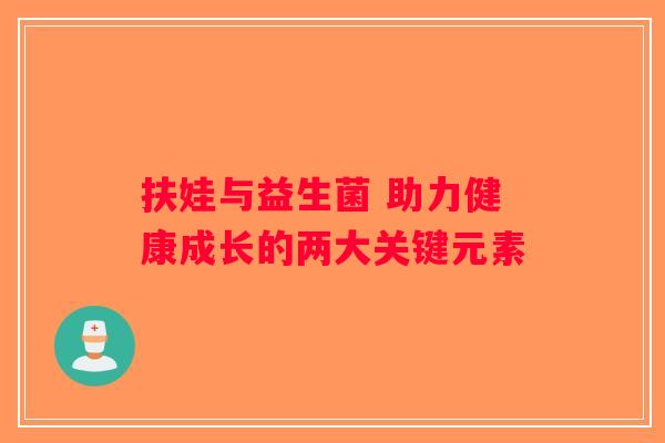 扶娃与益生菌 助力健康成长的两大关键元素