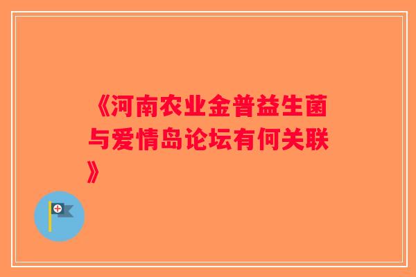 《河南农业金普益生菌与爱情岛论坛有何关联》