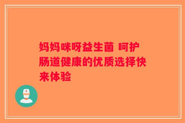 妈妈咪呀益生菌 呵护肠道健康的优质选择快来体验