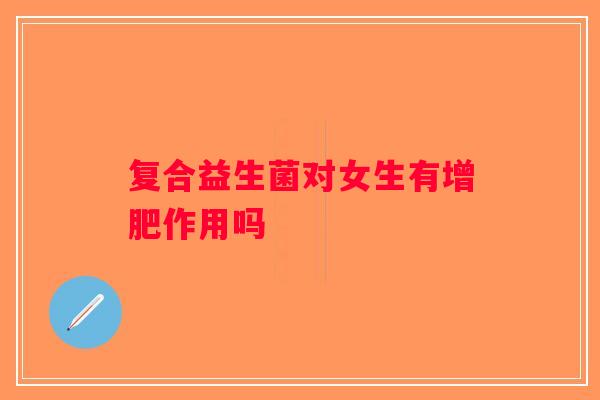 复合益生菌对女生有增肥作用吗