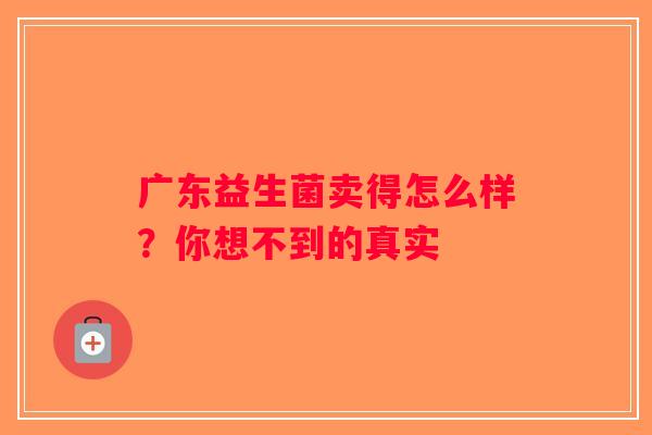 广东益生菌卖得怎么样？你想不到的真实