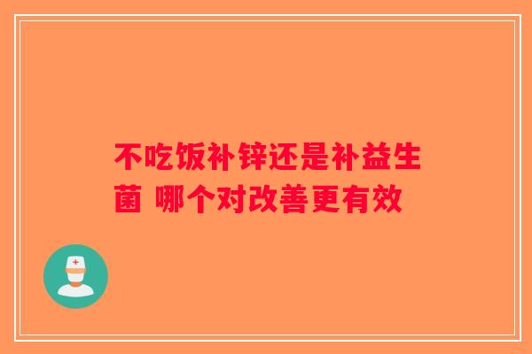 不吃饭补锌还是补益生菌 哪个对改善更有效