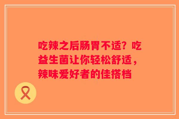吃辣之后肠胃不适？吃益生菌让你轻松舒适，辣味爱好者的佳搭档