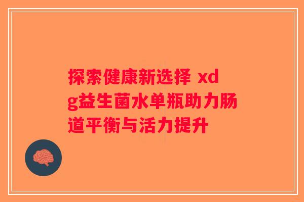 探索健康新选择 xdg益生菌水单瓶助力肠道平衡与活力提升