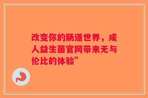 改变你的肠道世界，成人益生菌官网带来无与伦比的体验”