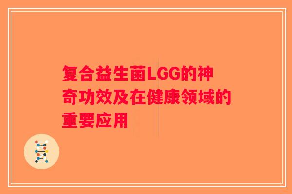 复合益生菌LGG的神奇功效及在健康领域的重要应用