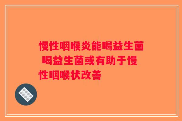 慢性咽喉炎能喝益生菌 喝益生菌或有助于慢性咽喉状改善