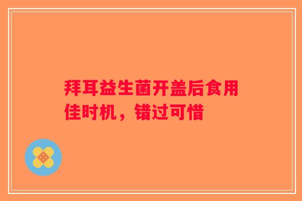 拜耳益生菌开盖后食用佳时机，错过可惜