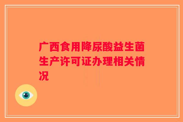 广西食用降尿酸益生菌生产许可证办理相关情况