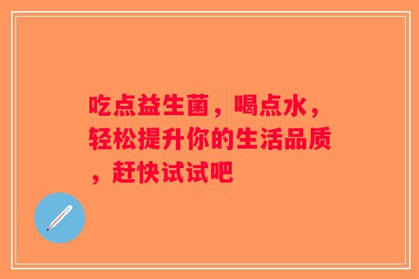 吃点益生菌，喝点水，轻松提升你的生活品质，赶快试试吧