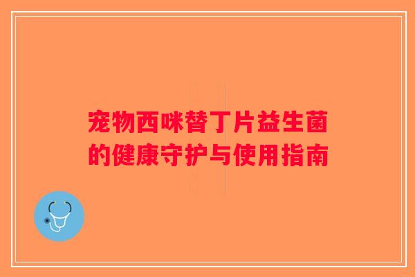宠物西咪替丁片益生菌的健康守护与使用指南