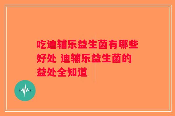 吃迪辅乐益生菌有哪些好处 迪辅乐益生菌的益处全知道