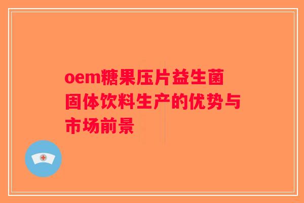 oem糖果压片益生菌固体饮料生产的优势与市场前景
