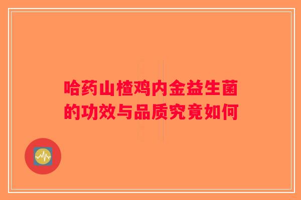 哈药山楂鸡内金益生菌的功效与品质究竟如何
