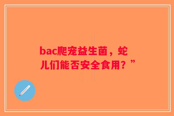 bac爬宠益生菌，蛇儿们能否安全食用？”