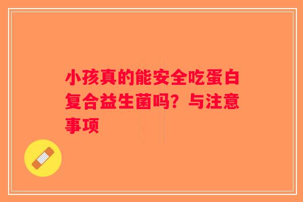 小孩真的能安全吃蛋白复合益生菌吗？与注意事项