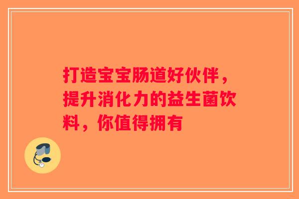 打造宝宝肠道好伙伴，提升消化力的益生菌饮料，你值得拥有