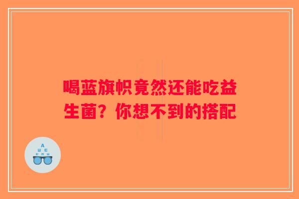 喝蓝旗帜竟然还能吃益生菌？你想不到的搭配
