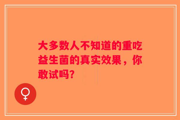 大多数人不知道的重吃益生菌的真实效果，你敢试吗？