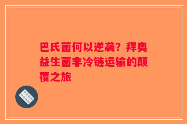 巴氏菌何以逆袭？拜奥益生菌非冷链运输的颠覆之旅