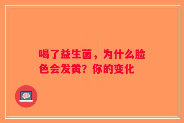 喝了益生菌，为什么脸色会发黄？你的变化