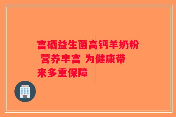 富硒益生菌高钙羊奶粉 营养丰富 为健康带来多重保障