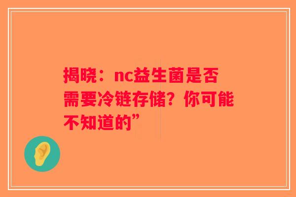 揭晓：nc益生菌是否需要冷链存储？你可能不知道的”