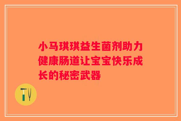 小马琪琪益生菌剂助力健康肠道让宝宝快乐成长的秘密武器