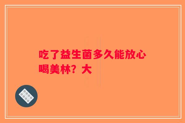吃了益生菌多久能放心喝美林？大