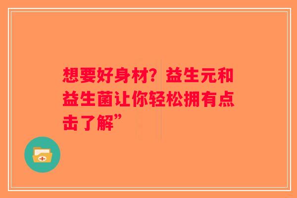 想要好身材？益生元和益生菌让你轻松拥有点击了解”