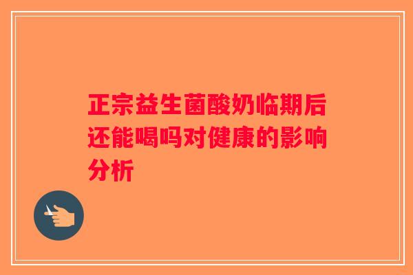 正宗益生菌酸奶临期后还能喝吗对健康的影响分析