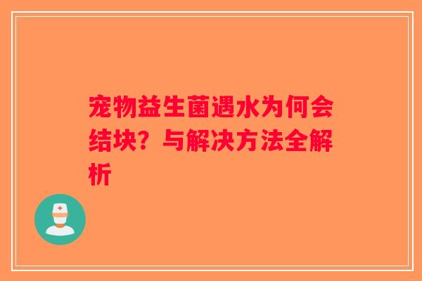 宠物益生菌遇水为何会结块？与解决方法全解析