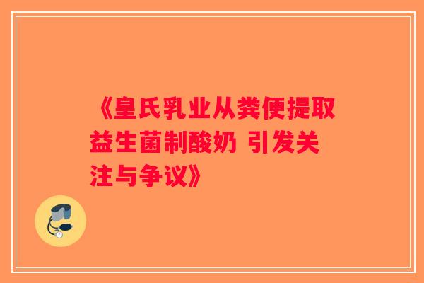 《皇氏乳业从粪便提取益生菌制酸奶 引发关注与争议》