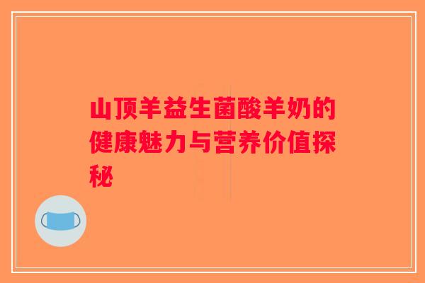 山顶羊益生菌酸羊奶的健康魅力与营养价值探秘