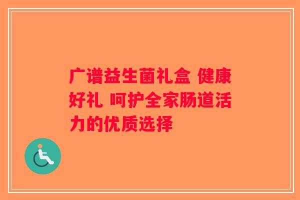 广谱益生菌礼盒 健康好礼 呵护全家肠道活力的优质选择