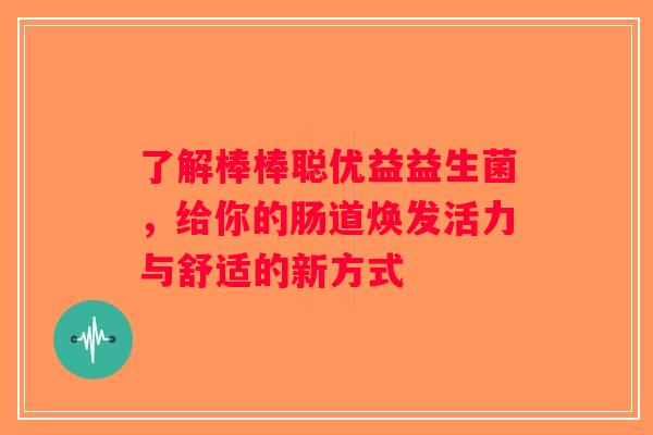 了解棒棒聪优益益生菌，给你的肠道焕发活力与舒适的新方式