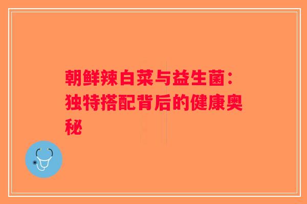 朝鲜辣白菜与益生菌：独特搭配背后的健康奥秘