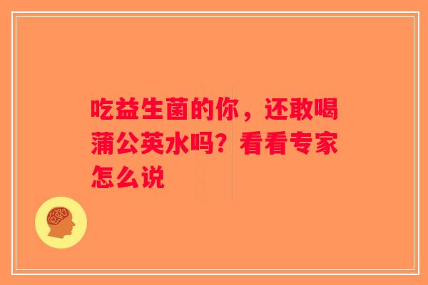 吃益生菌的你，还敢喝蒲公英水吗？看看专家怎么说