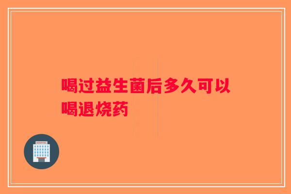 喝过益生菌后多久可以喝退烧药