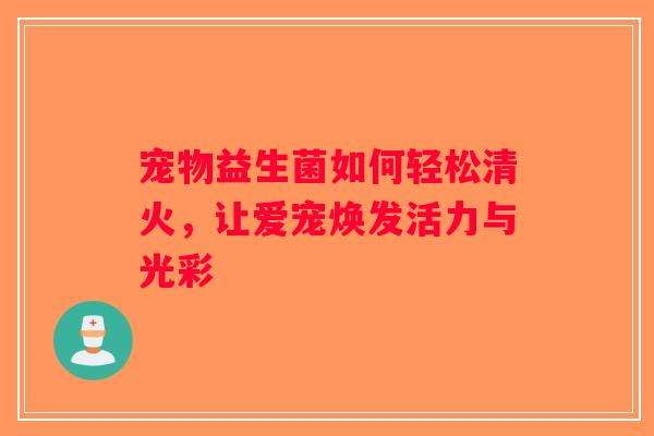 宠物益生菌如何轻松清火，让爱宠焕发活力与光彩
