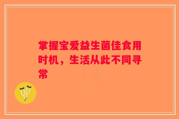 掌握宝爱益生菌佳食用时机，生活从此不同寻常