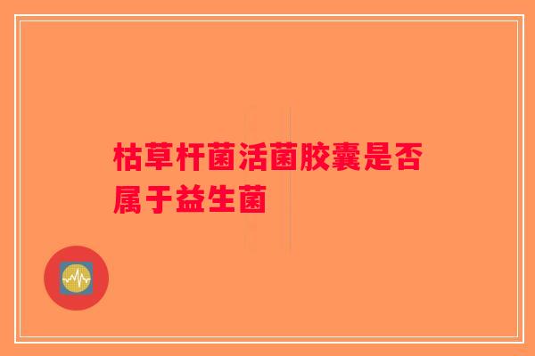 枯草杆菌活菌胶囊是否属于益生菌