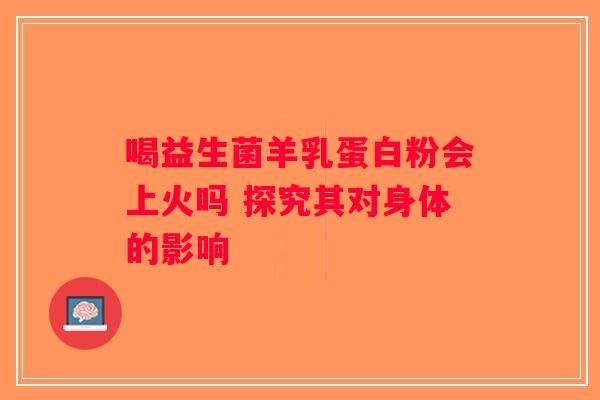 喝益生菌羊乳蛋白粉会上火吗 探究其对身体的影响