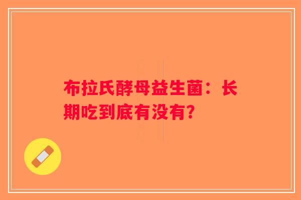 布拉氏酵母益生菌：长期吃到底有没有？