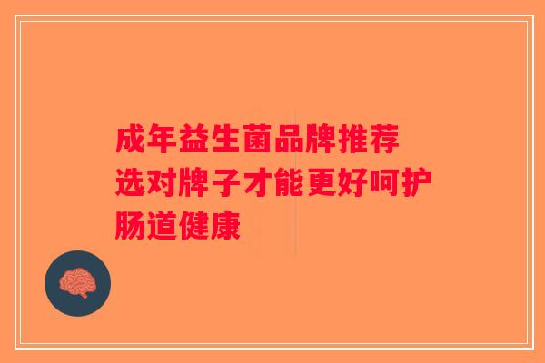 成年益生菌品牌推荐 选对牌子才能更好呵护肠道健康